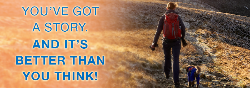 You’ve Got a Story,                                       and It’s Better than You Think!