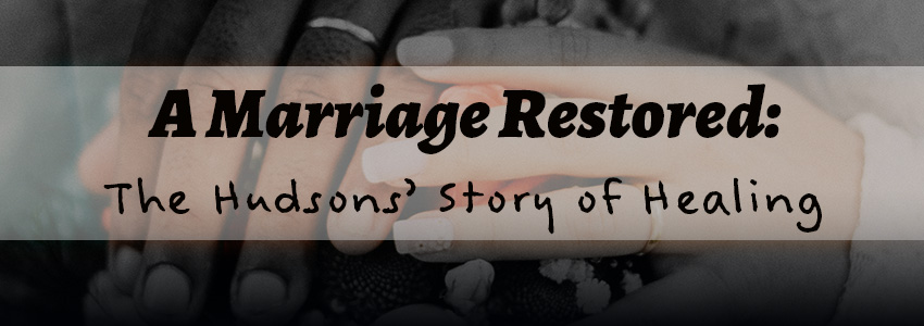 A Marriage Restored: The Hudsons’ Story of Healing